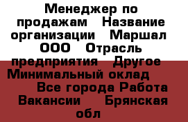 Менеджер по продажам › Название организации ­ Маршал, ООО › Отрасль предприятия ­ Другое › Минимальный оклад ­ 50 000 - Все города Работа » Вакансии   . Брянская обл.